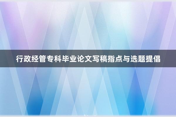 行政经管专科毕业论文写稿指点与选题提倡