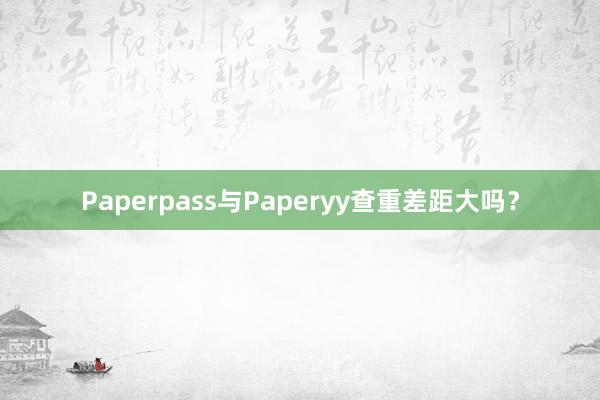 Paperpass与Paperyy查重差距大吗？