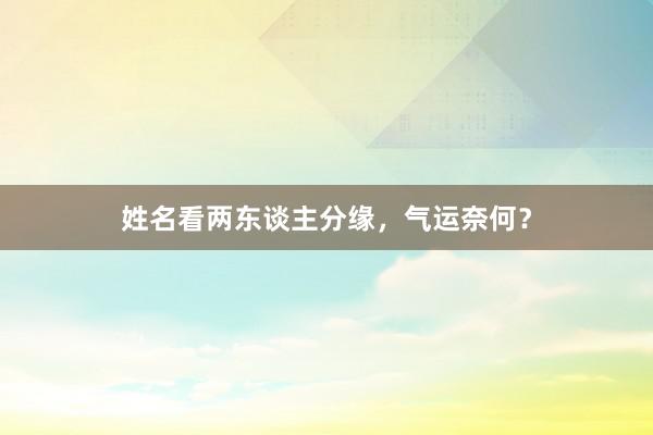 姓名看两东谈主分缘，气运奈何？