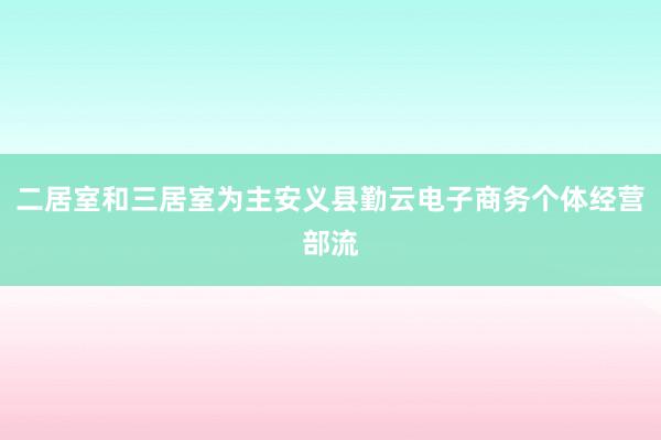 二居室和三居室为主安义县勤云电子商务个体经营部流