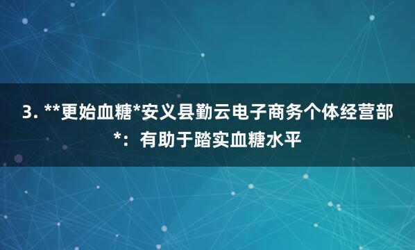 3. **更始血糖*安义县勤云电子商务个体经营部*：有助于踏实血糖水平